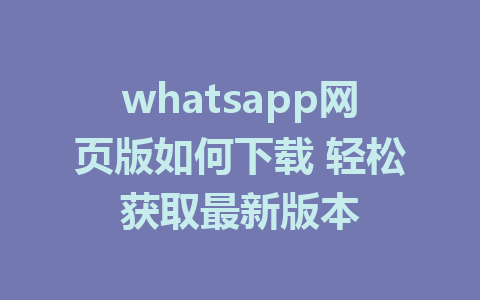 whatsapp网页版如何下载 轻松获取最新版本