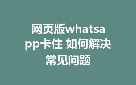 网页版whatsapp卡住 如何解决常见问题